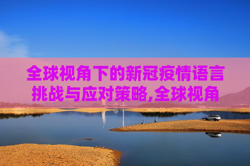 全球视角下的新冠疫情语言挑战与应对策略,全球视角下的新冠疫情语言挑战与应对策略