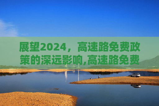 展望2024，高速路免费政策的深远影响,高速路免费2024