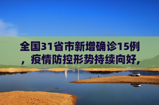 全国31省市新增确诊15例，疫情防控形势持续向好,31省市新增确诊15例