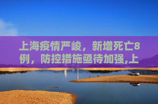 上海疫情严峻，新增死亡8例，防控措施亟待加强,上海新增死亡8例