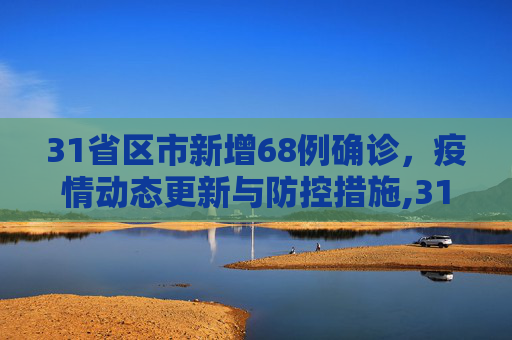 31省区市新增68例确诊，疫情动态更新与防控措施,31省区市新增68例确诊