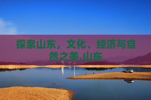 探索山东，文化、经济与自然之美,山东