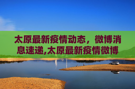 太原最新疫情动态，微博消息速递,太原最新疫情微博消息