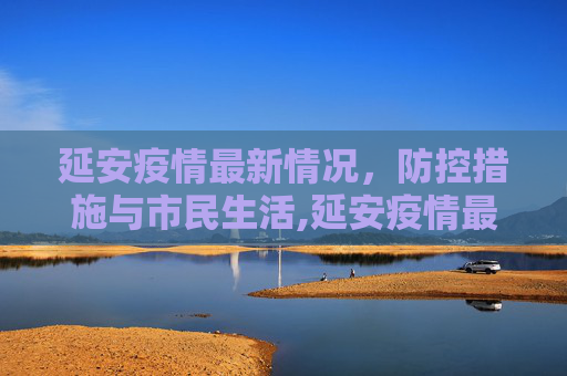 延安疫情最新情况，防控措施与市民生活,延安疫情最新情况