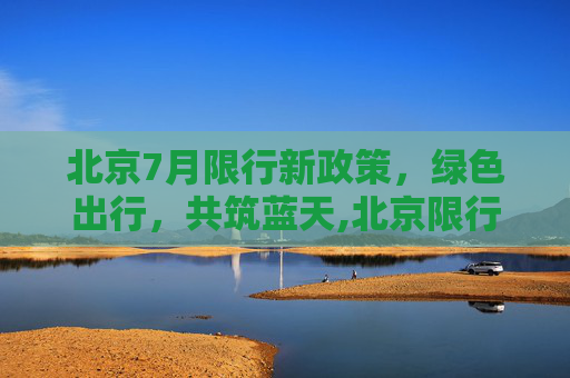 北京7月限行新政策，绿色出行，共筑蓝天,北京限行7月
