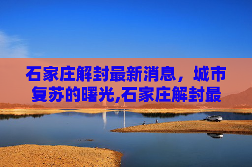 石家庄解封最新消息，城市复苏的曙光,石家庄解封最新消息今天