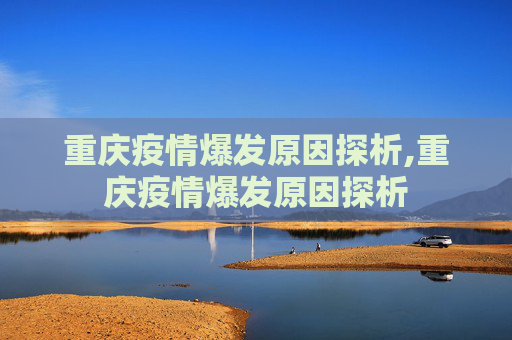重庆疫情爆发原因探析,重庆疫情爆发原因探析