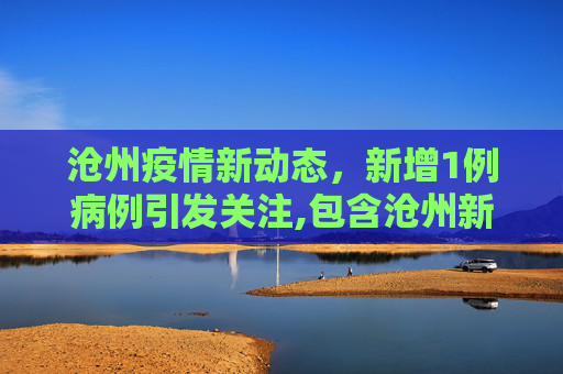 沧州疫情新动态，新增1例病例引发关注,包含沧州新增1例的词条