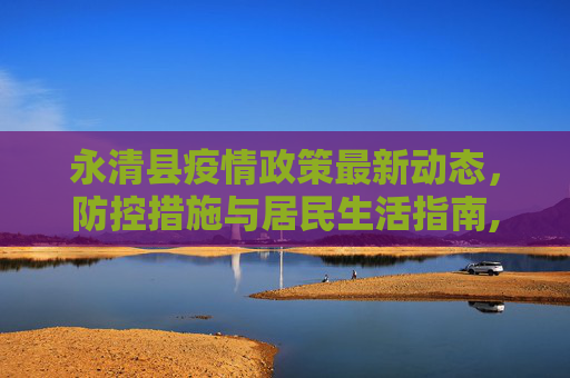 永清县疫情政策最新动态，防控措施与居民生活指南,永清县疫情政策最新