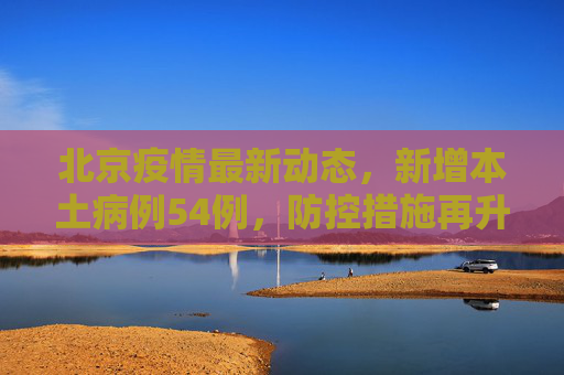 北京疫情最新动态，新增本土病例54例，防控措施再升级,北京新增本土54例