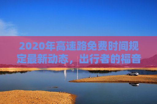 2020年高速路免费时间规定最新动态，出行者的福音,高速路免费时间规定2020最新消息