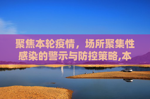 聚焦本轮疫情，场所聚集性感染的警示与防控策略,本轮疫情场所聚集性感染明显