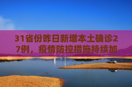 31省份昨日新增本土确诊27例，疫情防控措施持续加强,31省份昨增本土确诊27例