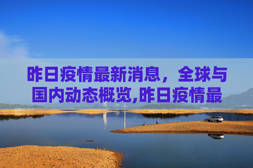 昨日疫情最新消息，全球与国内动态概览,昨日疫情最新消息