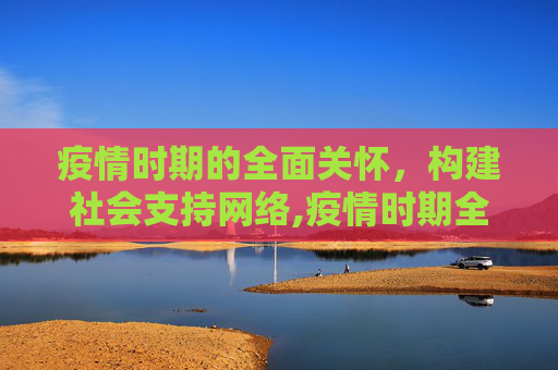 疫情时期的全面关怀，构建社会支持网络,疫情时期全面关怀