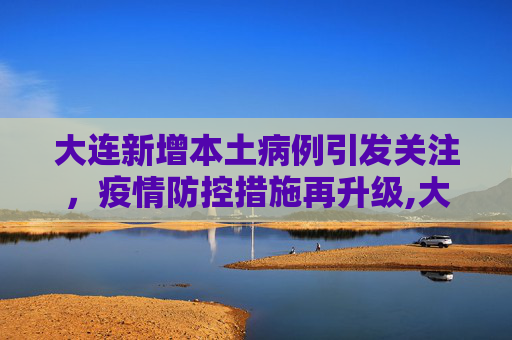 大连新增本土病例引发关注，疫情防控措施再升级,大连新增一本土病例