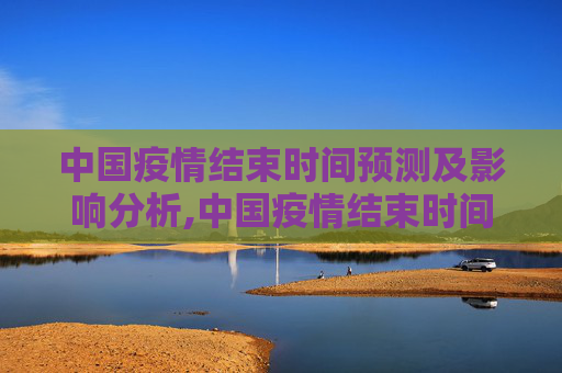 中国疫情结束时间预测及影响分析,中国疫情结束时间预测及影响分析