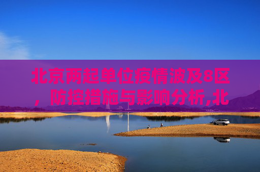 北京两起单位疫情波及8区，防控措施与影响分析,北京两起单位疫情涉8区