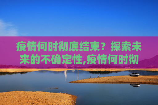 疫情何时彻底结束？探索未来的不确定性,疫情何时彻底结束？说说你的看法