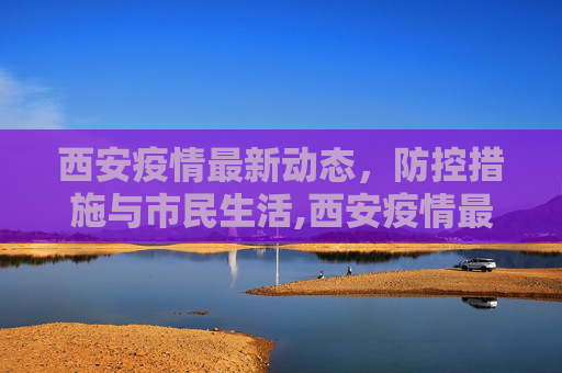 西安疫情最新动态，防控措施与市民生活,西安疫情最新动态
