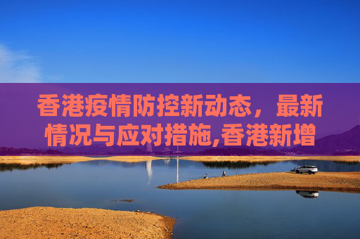 香港疫情防控新动态，最新情况与应对措施,香港新增疫情防控最新情况