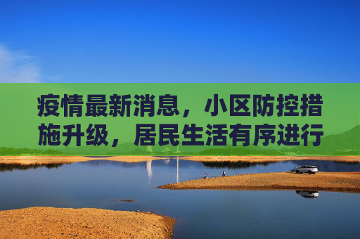 疫情最新消息，小区防控措施升级，居民生活有序进行,疫情最新消息小区