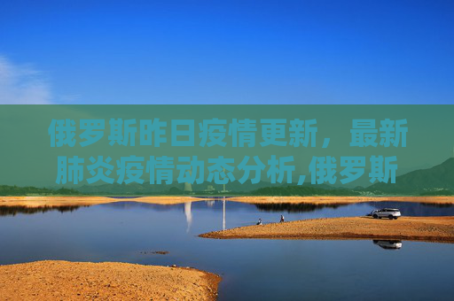 俄罗斯昨日疫情更新，最新肺炎疫情动态分析,俄罗斯昨天最新肺炎疫情