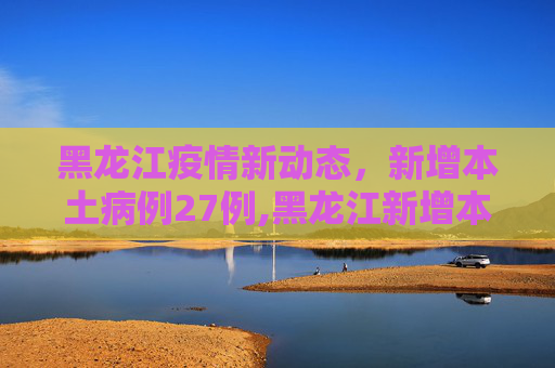 黑龙江疫情新动态，新增本土病例27例,黑龙江新增本土27例