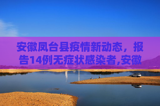 安徽凤台县疫情新动态，报告14例无症状感染者,安徽凤台报告14例无症状