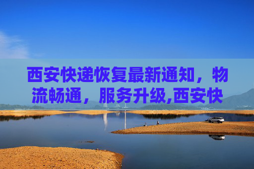 西安快递恢复最新通知，物流畅通，服务升级,西安快递恢复最新通知