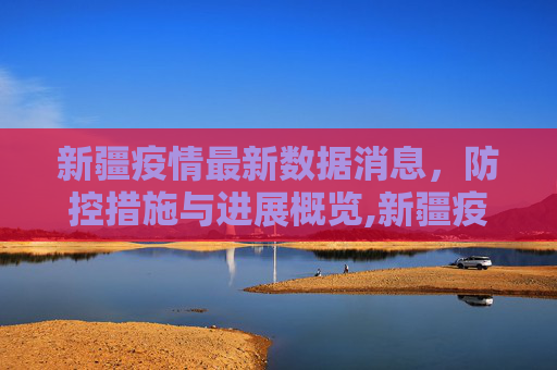 新疆疫情最新数据消息，防控措施与进展概览,新疆疫情最新数据消息