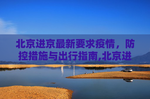北京进京最新要求疫情，防控措施与出行指南,北京进京最新要求疫情