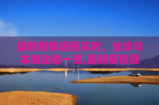 最新疫情通报实时，全球与本地动态一览,最新疫情通报实时