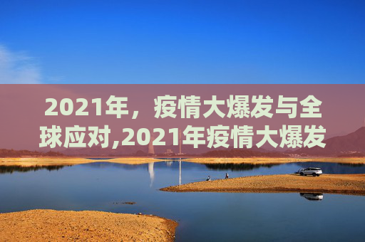 2021年，疫情大爆发与全球应对,2021年疫情大爆发的简单介绍