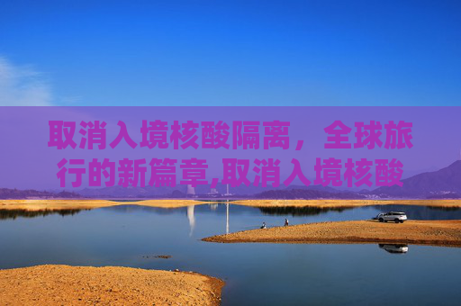 取消入境核酸隔离，全球旅行的新篇章,取消入境核酸隔离