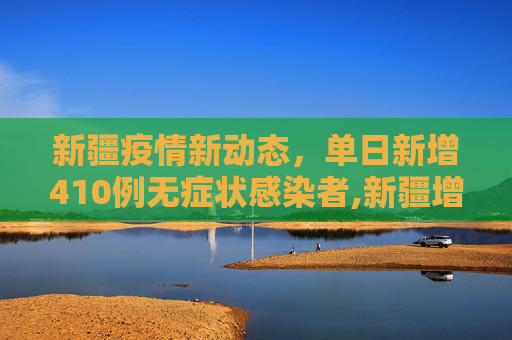 新疆疫情新动态，单日新增410例无症状感染者,新疆增410例无症状