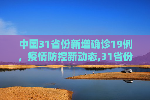 中国31省份新增确诊19例，疫情防控新动态,31省份新增确诊19例