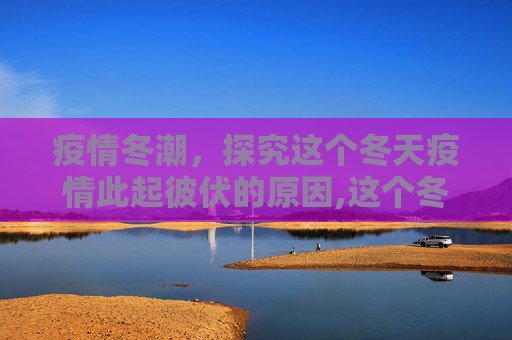 疫情冬潮，探究这个冬天疫情此起彼伏的原因,这个冬天疫情为何此起彼伏?