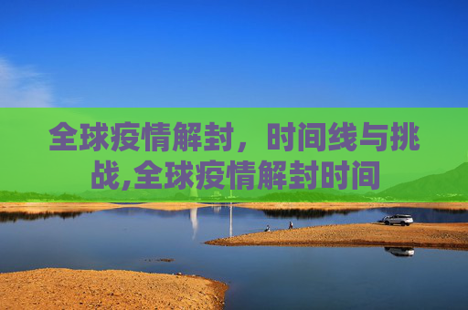 全球疫情解封，时间线与挑战,全球疫情解封时间