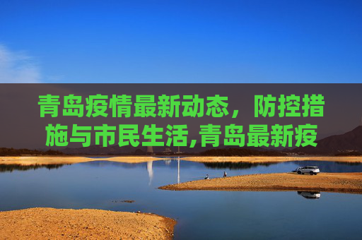 青岛疫情最新动态，防控措施与市民生活,青岛最新疫情