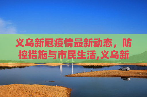 义乌新冠疫情最新动态，防控措施与市民生活,义乌新冠疫情最新消息