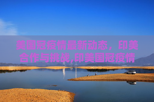 美国冠疫情最新动态，印美合作与挑战,印美国冠疫情最新消息