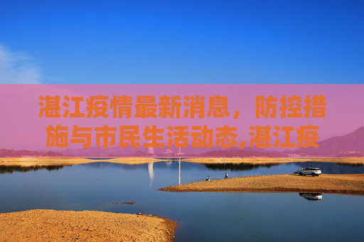 湛江疫情最新消息，防控措施与市民生活动态,湛江疫情最新消息
