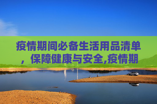 疫情期间必备生活用品清单，保障健康与安全,疫情期间必备生活用品清单
