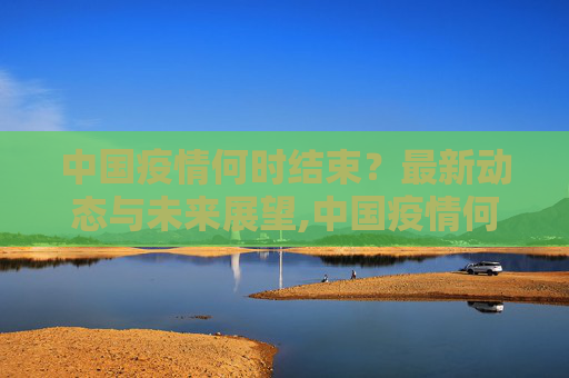 中国疫情何时结束？最新动态与未来展望,中国疫情何时结束？最新消息解读