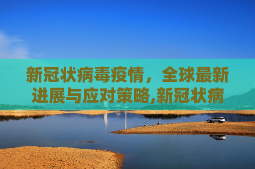 新冠状病毒疫情，全球最新进展与应对策略,新冠状病毒疫情最新进展