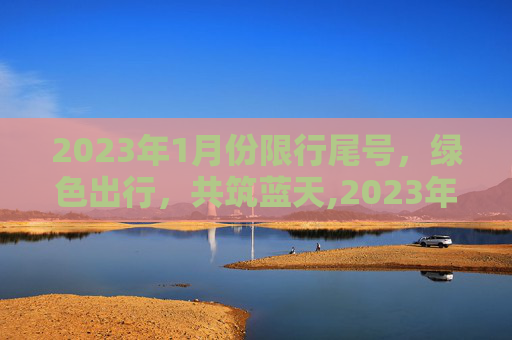 2023年1月份限行尾号，绿色出行，共筑蓝天,2023年1月份限行尾号
