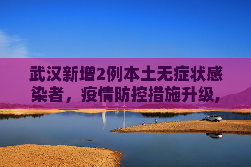 武汉新增2例本土无症状感染者，疫情防控措施升级,武汉新增2例本土无症状
