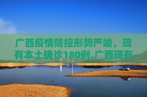 广西疫情防控形势严峻，现有本土确诊180例,广西现有本土确诊180例