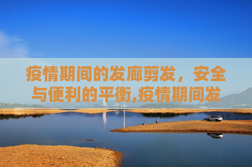 疫情期间的发廊剪发，安全与便利的平衡,疫情期间发廊剪发